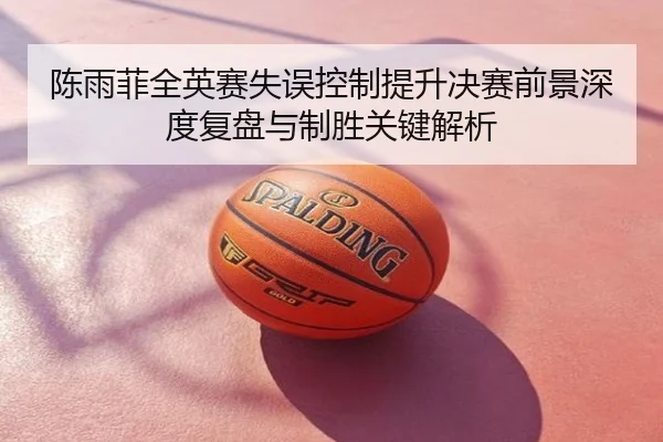 陈雨菲全英赛失误控制提升决赛前景深度复盘与制胜关键解析